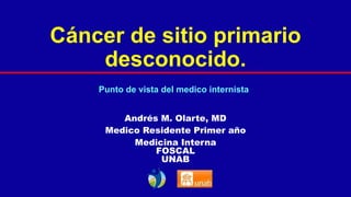 Cáncer de sitio primario
desconocido.
Andrés M. Olarte, MD
Medico Residente Primer año
Medicina Interna
FOSCAL
UNAB
Punto de vista del medico internista
 