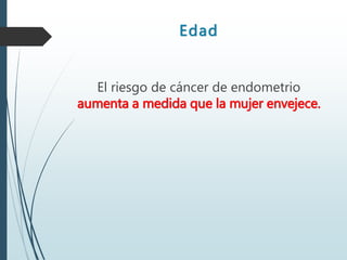 Edad
El riesgo de cáncer de endometrio
aumenta a medida que la mujer envejece.
 