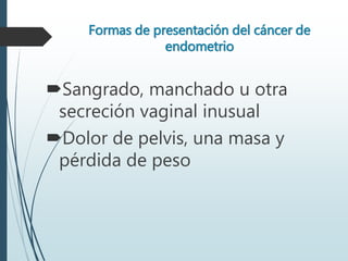 Formas de presentación del cáncer de
endometrio
Sangrado, manchado u otra
secreción vaginal inusual
Dolor de pelvis, una masa y
pérdida de peso
 