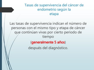 Tasas de supervivencia del cáncer de
endometrio según la
etapa
Las tasas de supervivencia indican el número de
personas con el mismo tipo y etapa de cáncer
que continúan vivas por cierto periodo de
tiempo
(generalmente 5 años)
después del diagnóstico.
 