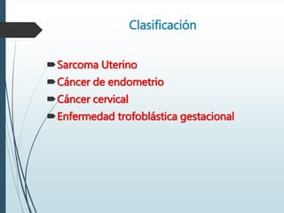 Clasificación
Sarcoma Uterino
Cáncer de endometrio
Cáncer cervical
Enfermedad trofoblástica gestacional
 