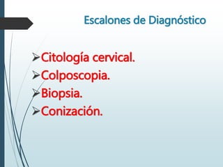 Escalones de Diagnóstico
Citología cervical.
Colposcopia.
Biopsia.
Conización.
 