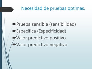 Necesidad de pruebas optimas.
Prueba sensible (sensibilidad)
Especifica (Especificidad)
Valor predictivo positivo
Valor predictivo negativo
 
