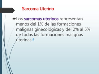 Sarcoma Uterino
Los sarcomas uterinos representan
menos del 1% de las formaciones
malignas ginecológicas y del 2% al 5%
de todas las formaciones malignas
uterinas.4
 