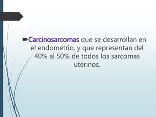 Carcinosarcomas que se desarrollan en
el endometrio, y que representan del
40% al 50% de todos los sarcomas
uterinos.
 