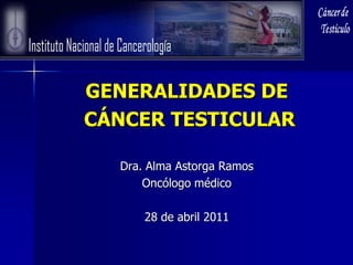 GENERALIDADES DE
CÁNCER TESTICULAR

  Dra. Alma Astorga Ramos
      Oncólogo médico

      28 de abril 2011
 