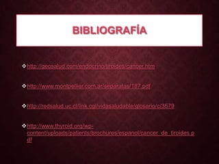 BIBLIOGRAFÍA

http://geosalud.com/endocrino/tiroides/cancer.htm
http://www.montpellier.com.ar/separatas/187.pdf
http://redsalud.uc.cl/link.cgi/vidasaludable/glosario/c/3579
http://www.thyroid.org/wpcontent/uploads/patients/brochures/espanol/cancer_de_tiroides.p
df

 