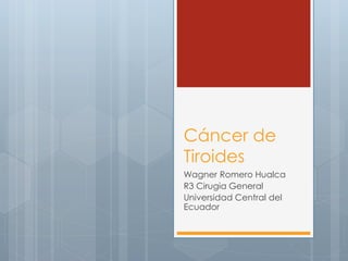 Cáncer de
Tiroides
Wagner Romero Hualca
R3 Cirugia General
Universidad Central del
Ecuador
 