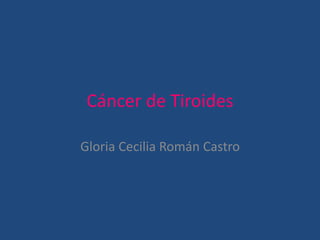 Cáncer de Tiroides
Gloria Cecilia Román Castro
 
