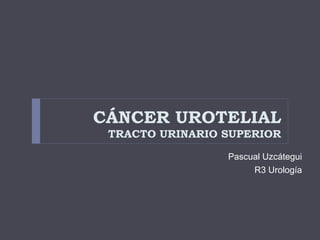 CÁNCER UROTELIAL
TRACTO URINARIO SUPERIOR
Pascual Uzcátegui
R3 Urología
 