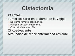 Cistectomía
 PARCIAL:
 Tumor solitario en el domo de la vejiga
 No compromete continencia
 Margen de 2cm necesario.
 Contraindicada en Tis
 Qt coadyuvante
 Alto índice de tener enfermedad residual.
 