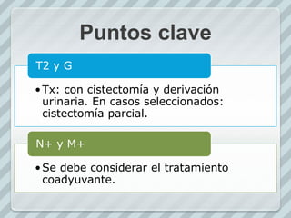 Puntos clave
•Tx: con cistectomía y derivación
urinaria. En casos seleccionados:
cistectomía parcial.
T2 y G
•Se debe considerar el tratamiento
coadyuvante.
N+ y M+
 