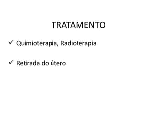 TRATAMENTO
 Quimioterapia, Radioterapia
 Retirada do útero
 