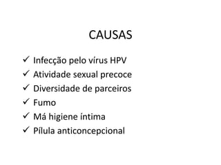 CAUSAS
 Infecção pelo vírus HPV
 Atividade sexual precoce
 Diversidade de parceiros
 Fumo
 Má higiene íntima
 Pílula anticoncepcional
 