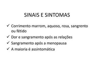 SINAIS E SINTOMAS
 Corrimento marrom, aquoso, rosa, sangrento
ou fétido
 Dor e sangramento após as relações
 Sangramento após a menopausa
 A maioria é assintomática
 