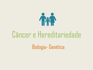 Câncer e Hereditariedade
Biologia- Genética
 