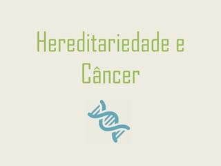 Hereditariedade e
Câncer
 
