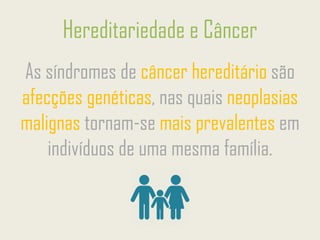 As síndromes de câncer hereditário são
afecções genéticas, nas quais neoplasias
malignas tornam-se mais prevalentes em
indivíduos de uma mesma família.
Hereditariedade e Câncer
 