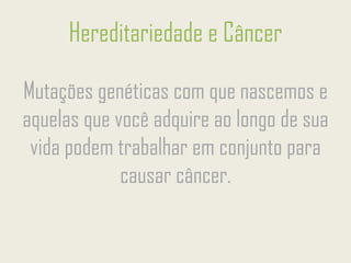 Hereditariedade e Câncer
Mutações genéticas com que nascemos e
aquelas que você adquire ao longo de sua
vida podem trabalhar em conjunto para
causar câncer.
 