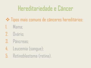Hereditariedade e Câncer
❖ Tipos mais comuns de cânceres hereditários:
1. Mama;
2. Ovário;
3. Pâncreas;
4. Leucemia (sangue);
5. Retinoblastoma (retina).
 