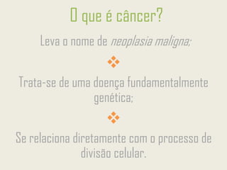 Leva o nome de neoplasia maligna;
❖
Trata-se de uma doença fundamentalmente
genética;
❖
Se relaciona diretamente com o processo de
divisão celular.
O que é câncer?
 