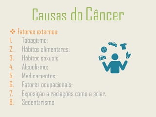 Causas doCâncer
❖ Fatores externos:
1. Tabagismo;
2. Hábitos alimentares;
3. Hábitos sexuais;
4. Alcoolismo;
5. Medicamentos;
6. Fatores ocupacionais;
7. Exposição a radiações como a solar.
8. Sedentarismo
 