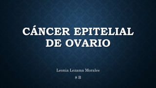 CÁNCER EPITELIAL
DE OVARIO
Leonia Lezama Morales
8 B
 