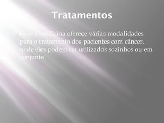 Tratamentos
   Hoje a medicina oferece várias modalidades
    para o tratamento dos pacientes com câncer,
    onde eles podem ser utilizados sozinhos ou em
    conjunto.
 