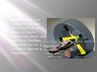    Radioterapia – é o
    procedimento que
    utiliza radiação para
    matar as células
    cancerosas, sendo que
    este causa também
                     Clique para editar os estilos do texto
    queimaduras nos  Segundo nível
    pacientes durante o Terceiro nível
                       
    tratamento;            Quarto nível
                           Quinto nível
 