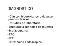 DIAGNOSTICO
-Clínico- hiporexia, perdida peso,
paraneoplasicos
-estudios de laboratorio
-Endoscopia con toma de muestra
-Esofagograma
-TAC
-PET
-Ultrasonido endoscópico
 