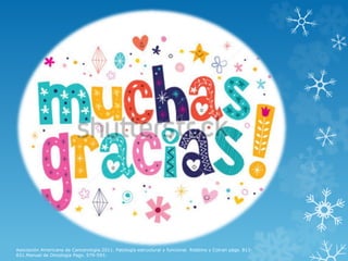 Asociación Americana de Cancerología.2011. Patología estructural y funcional. Robbins y Cotran págs. 813-
831.Manual de Oncología Pags. 579-593.
 