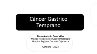 Cáncer Gastrico
Temprano
Marco Antonio Perez Villar
Medico Residente de Gastroenterología
Hospital Regional Docente Cajamarca
Octubre - 2023
 