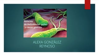 ALEXA GONZÁLEZ
REYNOSO
Relación
de Helicobacter pylori
y cáncer gástrico
 