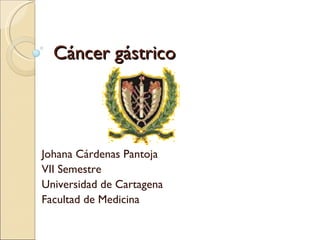 Cáncer gástrico Johana Cárdenas Pantoja VII Semestre Universidad de Cartagena Facultad de Medicina 