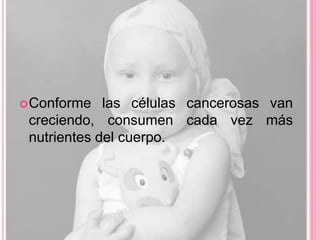  Conforme   las células cancerosas van
 creciendo, consumen cada vez más
 nutrientes del cuerpo.
 