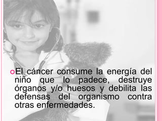 El cáncer consume la energía del
 niño que lo padece, destruye
 órganos y/o huesos y debilita las
 defensas del organismo contra
 otras enfermedades.
 