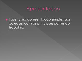  Fazer uma apresentação simples aos 
colegas, com as principais partes do 
trabalho. 
 