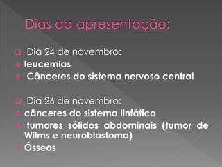  Dia 24 de novembro: 
 leucemias 
 Cânceres do sistema nervoso central 
 Dia 26 de novembro: 
 cânceres do sistema linfático 
 tumores sólidos abdominais (tumor de 
Wilms e neuroblastoma) 
 Ósseos 

