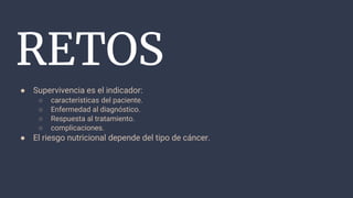 RETOS
● Supervivencia es el indicador:
○ características del paciente.
○ Enfermedad al diagnóstico.
○ Respuesta al tratamiento.
○ complicaciones.
● El riesgo nutricional depende del tipo de cáncer.
 