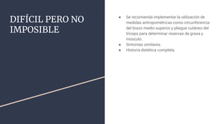DIFÍCIL PERO NO
IMPOSIBLE
● Se recomienda implementar la utilización de
medidas antropométricas como circunferencia
del brazo medio superior y pliegue cutáneo del
tríceps para determinar reservas de grasa y
músculo.
● Síntomas similares.
● Historia dietética completa.
 