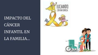 IMPACTO DEL
CÁNCER
INFANTIL EN
LA FAMILIA…
 