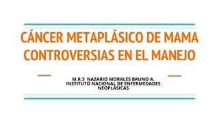 CÁNCER METAPLÁSICO DE MAMA
CONTROVERSIAS EN EL MANEJO
M.R.3 NAZARIO MORALES BRUNO A.
INSTITUTO NACIONAL DE ENFERMEDADES
NEOPLÁSICAS
 