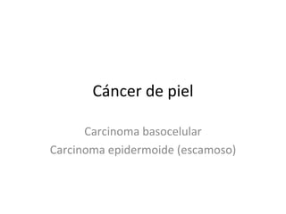 Cáncer de piel Carcinoma basocelular Carcinoma epidermoide (escamoso) 