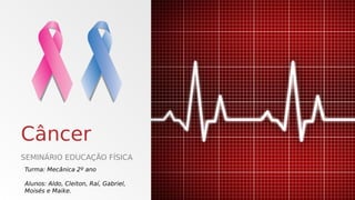 Câncer
SEMINÁRIO EDUCAÇÃO FÍSICA
Turma: Mecânica 2º ano
Alunos: Aldo, Cleiton, Raí, Gabriel,
Moisés e Maike.
 