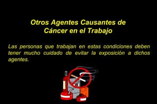 Las personas que trabajan en estas condiciones deben
tener mucho cuidado de evitar la exposición a dichos
agentes.
Otros Agentes Causantes de
Cáncer en el Trabajo
 