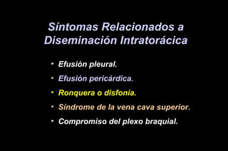 Síntomas Relacionados a
Diseminación Intratorácica
• Efusión pleural.
• Efusión pericárdica.
• Ronquera o disfonía.
• Síndrome de la vena cava superior.
• Compromiso del plexo braquial.
 