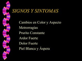 SIGNOS Y SINTOMAS
Cambios en Color y Aspecto
Metrorragias
Prurito Constante
Ardor Fuerte
Dolor Fuerte
Piel Blanca y Áspera
 