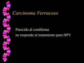 Carcinoma Verrucoso
Parecido al condiloma
no responde al tratamiento para HPV
 