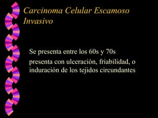 Carcinoma Celular Escamoso
Invasivo
Se presenta entre los 60s y 70s
presenta con ulceración, friabilidad, o
induración de los tejidos circundantes
 