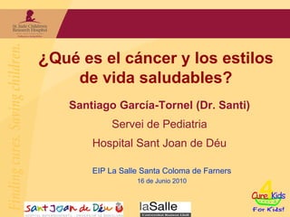 ¿Qué es el cáncer y los estilos
     de vida saludables?
    Santiago García-Tornel (Dr. Santi)
             Servei de Pediatria
        Hospital Sant Joan de Déu

        EIP La Salle Santa Coloma de Farners
                   16 de Junio 2010
 